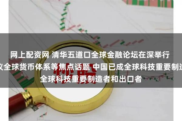 网上配资网 清华五道口全球金融论坛在深举行 专家学者热议全球货币体系等焦点话题 中国已成全球科技重要制造者和出口者