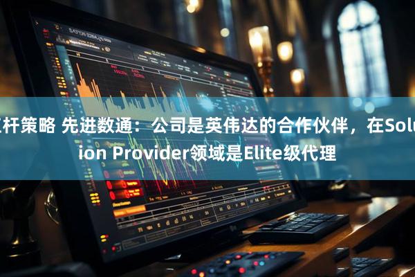 杠杆策略 先进数通：公司是英伟达的合作伙伴，在Solution Provider领域是Elite级代理