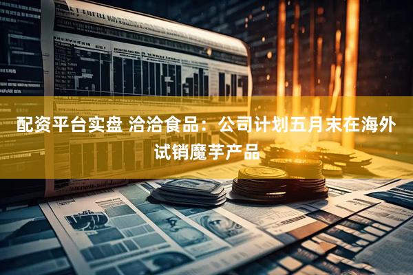 配资平台实盘 洽洽食品：公司计划五月末在海外试销魔芋产品