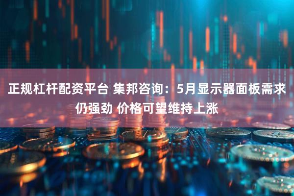 正规杠杆配资平台 集邦咨询：5月显示器面板需求仍强劲 价格可望维持上涨