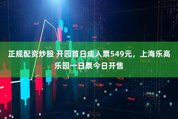 正规配资炒股 开园首日成人票549元，上海乐高乐园一日票今日开售
