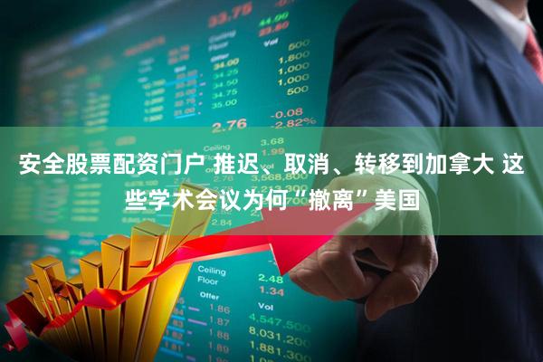 安全股票配资门户 推迟、取消、转移到加拿大 这些学术会议为何“撤离”美国