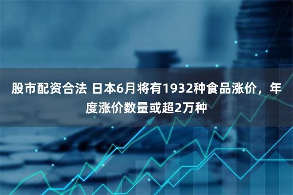 股市配资合法 日本6月将有1932种食品涨价，年度涨价数量或超2万种