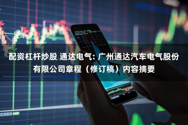配资杠杆炒股 通达电气: 广州通达汽车电气股份有限公司章程（修订稿）内容摘要