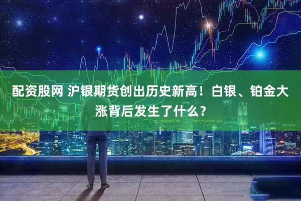 配资股网 沪银期货创出历史新高！白银、铂金大涨背后发生了什么？