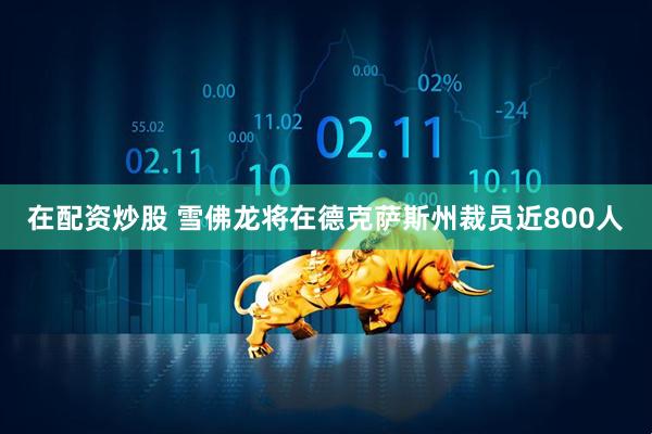 在配资炒股 雪佛龙将在德克萨斯州裁员近800人