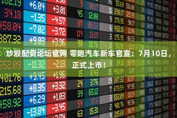 炒股配资论坛官网 零跑汽车新车官宣：7月10日，正式上市！