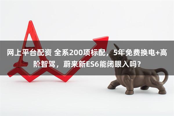 网上平台配资 全系200项标配，5年免费换电+高阶智驾，蔚来新ES6能闭眼入吗？