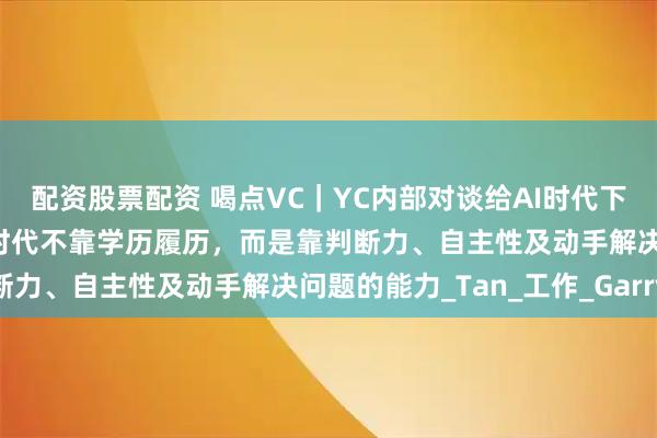 配资股票配资 喝点VC｜YC内部对谈给AI时代下迷茫的年轻人支招：AI时代不靠学历履历，而是靠判断力、自主性及动手解决问题的能力_Tan_工作_Garry
