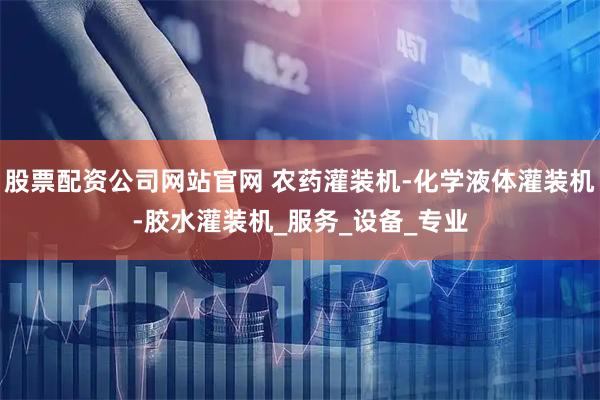 股票配资公司网站官网 农药灌装机-化学液体灌装机-胶水灌装机_服务_设备_专业