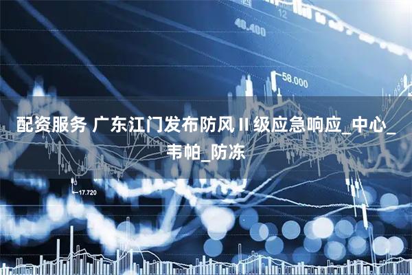 配资服务 广东江门发布防风Ⅱ级应急响应_中心_韦帕_防冻