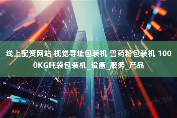 线上配资网站 视觉寻址包装机 兽药粉包装机 1000KG吨袋包装机_设备_服务_产品