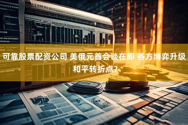 可靠股票配资公司 美俄元首会谈在即 各方博弈升级 和平转折点？