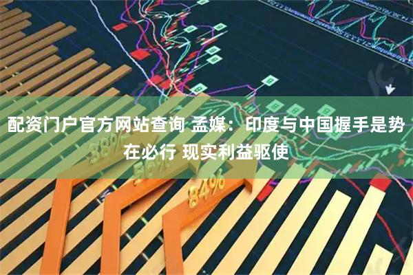 配资门户官方网站查询 孟媒：印度与中国握手是势在必行 现实利益驱使