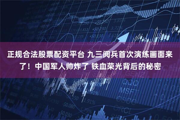 正规合法股票配资平台 九三阅兵首次演练画面来了！中国军人帅炸了 铁血荣光背后的秘密