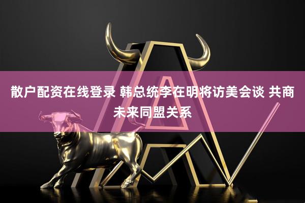 散户配资在线登录 韩总统李在明将访美会谈 共商未来同盟关系