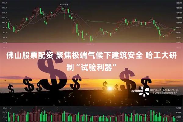 佛山股票配资 聚焦极端气候下建筑安全 哈工大研制“试验利器”