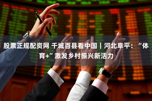 股票正规配资网 千城百县看中国｜河北阜平：“体育+”激发乡村振兴新活力