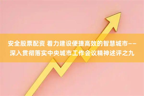 安全股票配资 着力建设便捷高效的智慧城市——深入贯彻落实中央城市工作会议精神述评之九