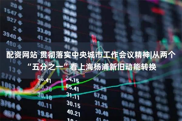 配资网站 贯彻落实中央城市工作会议精神|从两个“五分之一”看上海杨浦新旧动能转换