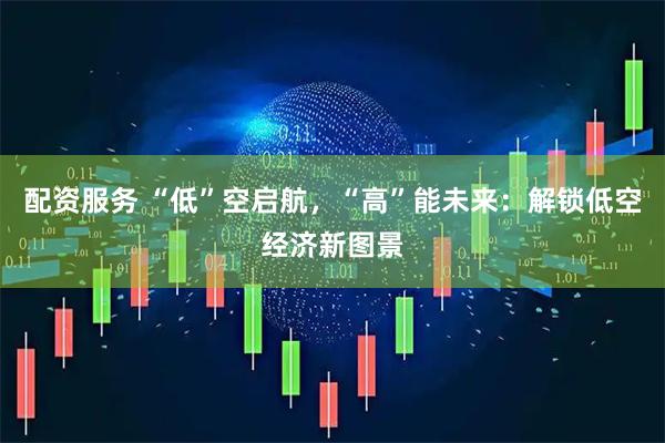 配资服务 “低”空启航，“高”能未来：解锁低空经济新图景
