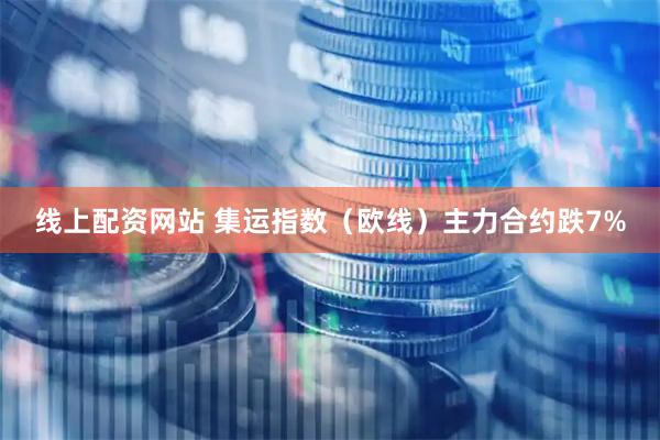 线上配资网站 集运指数（欧线）主力合约跌7%